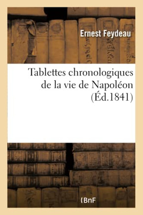 Tablettes Chronologiques de la Vie de Napol?on. Dates de Toutes Les Batailles, Trait?s Et Armistices: Notice Historique Sur Les Membres de la Famille