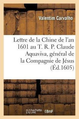 Lettre de la Chine de l'An 1601 Au T. R. P. Claude Aquaviva, G?n?ral de la Compagnie de J?sus