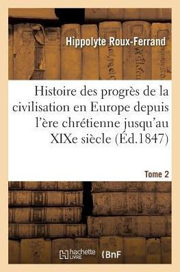 Histoire Des Progr?s de la Civilisation En Europe de l'?re Chr?tienne Jusqu'au XIXe Si?cle. Tome 2