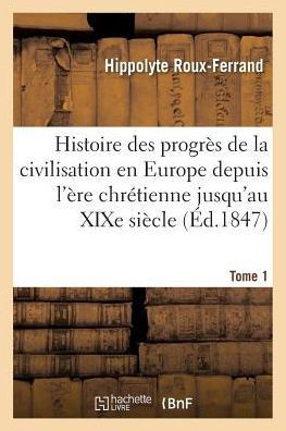 Histoire Des Progr?s de la Civilisation En Europe de l'?re Chr?tienne Jusqu'au XIXe Si?cle. Tome 1