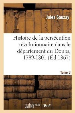 Histoire de la Pers?cution R?volutionnaire Dans Le D?partement Du Doubs, 1789-1801: D'Apr?s Les Documents Originaux In?dits. Tome 3