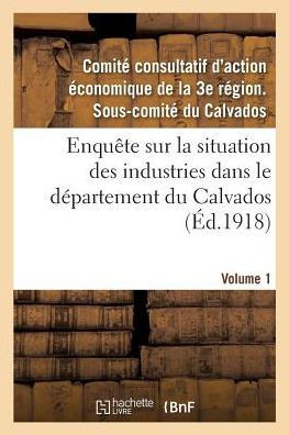 Enqu?te Sur La Situation Des Industries Dans Le D?partement Du Calvados. Volume 1