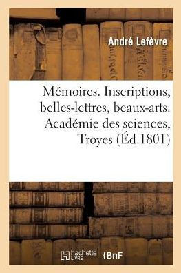 M?moires. Inscriptions, Belles-Lettres, Beaux-Arts.Acad?mie Des Sciences, Troyes
