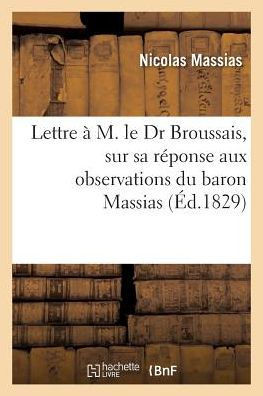 Lettre ? M. Le Dr Broussais, Sur Sa R?ponse Aux Observations Du Baron Massias: Relatives ? Son Livre de l'Irritation Et de la Folie
