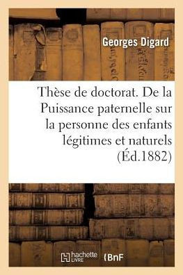 Th?se de Doctorat. de la Puissance Paternelle Sur La Personne Des Enfants L?gitimes Et Naturels: En Droit Fran?ais. Facult? de Droit de Paris