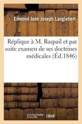 R?plique ? M. Raspail Et Par Suite Examen de Ses Doctrines M?dicales: Le Camphre Et Les Animalcules, l'Annuaire Et La D?fense
