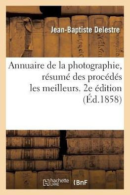 Annuaire de la Photographie, R?sum? Des Proc?d?s Les Meilleurs Avec l'Indication Des Instruments: Nouveaux Et La Nomenclature Des Trait?s Sp?ciaux Sur