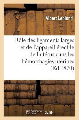 Du R?le Des Ligaments Larges Et de l'Appareil ?rectile de l'Ut?rus Dans Les H?morrhagies Ut?rines