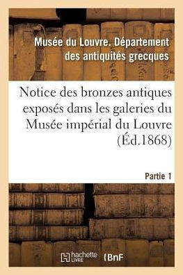 Notice Des Bronzes Antiques Expos?s Dans Les Galeries Du Mus?e Imp?rial Du Louvre. Partie 1: Ancien Fonds Et Mus?e Napol?on III