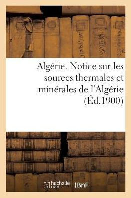 Alg?rie. Notice Sur Les Sources Thermales Et Min?rales de l'Alg?rie, Par Le Service Des Mines