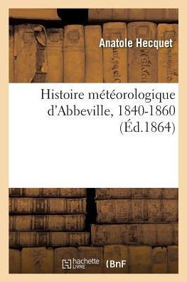 Histoire M?t?orologique d'Abbeville: R?sum? Des Observations M?t?orologiques Faites En Cette Ville, 1840-1860