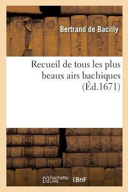 Recueil de Tous Les Plus Beaux Airs Bachiques Avec Les Noms Des Autheurs Du Chant Et Des Paroles