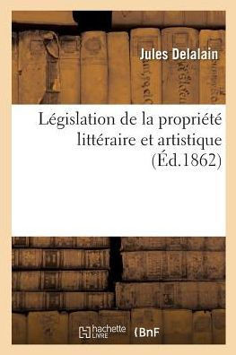 L?gislation de la Propri?t? Litt?raire Et Artistique: Suivie d'Un R?sum? Du Droit International Fran?ais Et de la L?gislation Des Pays ?trangers