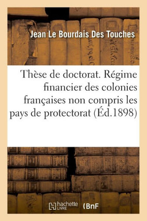 Th?se de Doctorat. R?gime Financier Des Colonies Fran?aises, Non Compris Les Pays de Protectorat: Universit? de Paris. Facult? de Droit
