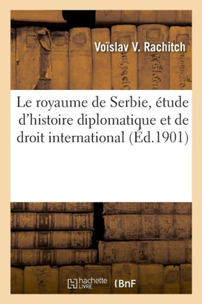 Le Royaume de Serbie, ?tude d'Histoire Diplomatique Et de Droit International
