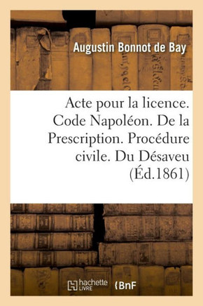 Acte Pour La Licence. Code Napol?on. de la Prescription. Proc?dure Civile. Du D?saveu: Droit Criminel. Des Circonstances Att?nuantes. Facult? de Droit