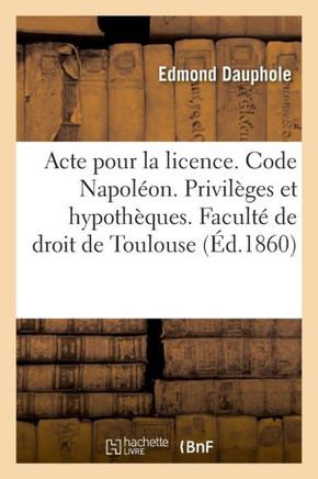 Acte Pour La Licence. Code Napol?on. Privil?ges Et Hypoth?ques. Droit Commercial. Lettre de Change: Droit Administratif. Juridiction Gracieuse. Facult