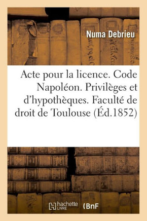 Acte Pour La Licence. Code Napol?on. Privil?ges Et Hypoth?ques. Droit Commercial. Des Assurances: Droit Administratif. Juridiction Administrative Grac