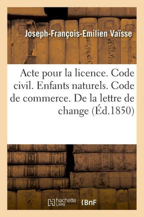 Acte Pour La Licence. Code Civil. Des Enfants Naturels. Code de Commerce. de la Lettre de Change: Code Administratif. Comp?tence Administrative Et Jud