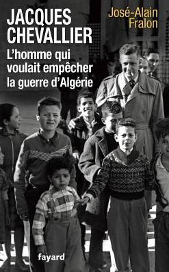 Jacques Chevallier, l'homme qui voulait emp?cher la guerre d'Alg?rie