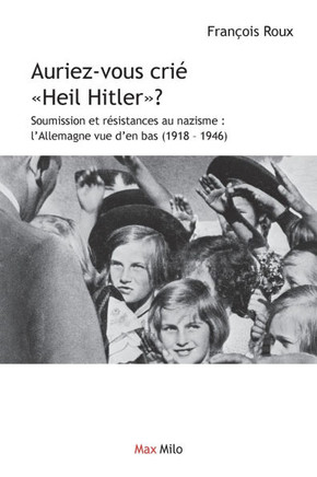 Auriez-vous cri? Heil Hitler: Soumission et r?sistances au nazisme: l'Allemagne vue d'en bas (1918-1946)