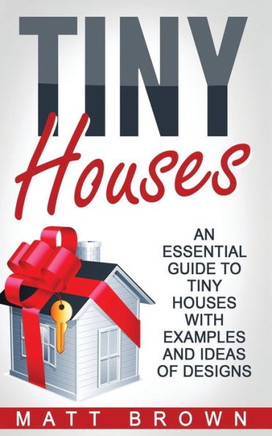Tiny Houses: An Essential Guide To Tiny Houses With Examples And Ideas Of Design (Tiny House Living, Shipping Container Homes)