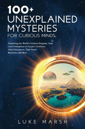 100+ Unexplained Mysteries For Curious Minds: Unraveling The World's Greatest Enigmas, From Lost Civilizations To Cryptic Creatures, Alien Encounters, ... Mysteries, And More (The Ultimate 100 Series)