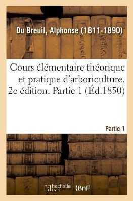 Cours ?l?mentaire Th?orique Et Pratique d'Arboriculture. 2e ?dition. Partie 1
