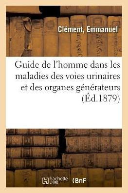 Guide de l'Homme Dans Les Maladies Des Voies Urinaires Et Des Organes G?n?rateurs