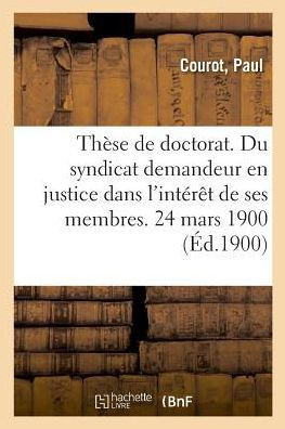 Th?se de Doctorat. Du Syndicat Demandeur En Justice Dans l'Int?r?t de Ses Membres. 24 Mars 1900
