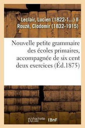 Nouvelle Petite Grammaire Des ?coles Primaires, Accompagn?e de Six Cent Deux Exercices