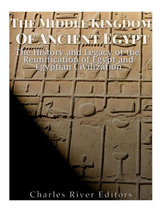 The Middle Kingdom Of Ancient Egypt: The History And Legacy Of The Reunification Of Egypt And Egyptian Civilization