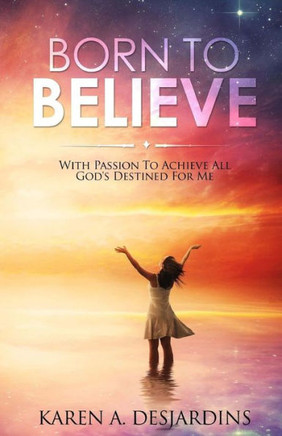 Born To Believe: With Passion To Acheive All God'S Destined For Me