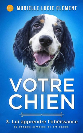 Votre chien 3. Lui apprendre l'ob?issance: 15 ?tapes simples et efficaces + bonus