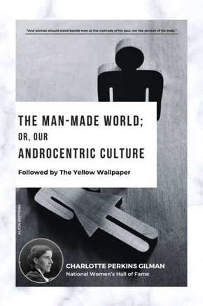 The Man-Made World; Or, Our Androcentric Culture: Followed by The Yellow Wallpaper