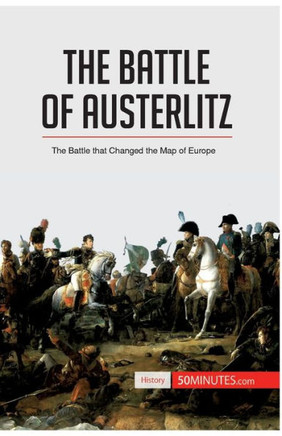 The Battle of Austerlitz: The Battle that Changed the Map of Europe