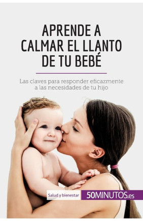 Aprende a calmar el llanto de tu beb?: Las claves para responder eficazmente a las necesidades de tu hijo Aprende a calmar el llanto de tu beb?: Las claves para responder eficazmente a las necesidades de tu hijo