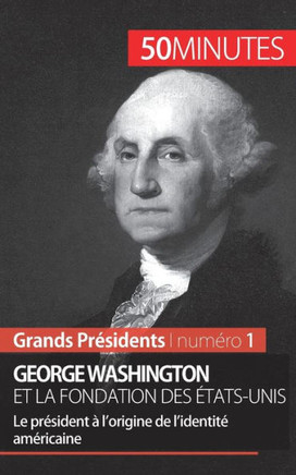George Washington et la fondation des ?tats-Unis: Le pr?sident ? l'origine de l'identit? am?ricaine