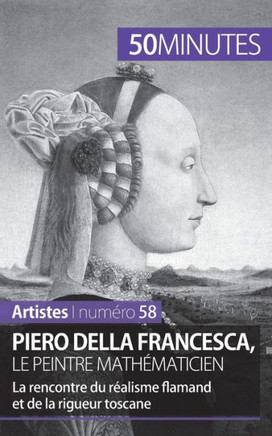 Piero Della Francesca, le peintre math?maticien: La rencontre du r?alisme flamand et de la rigueur toscane