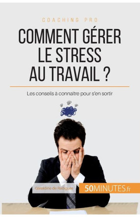 Comment g?rer le stress au travail ?: Les conseils ? conna?tre pour s'en sortir