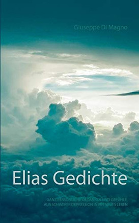 Elias Gedichte: Ganz persönliche Gedichte, Gedanken und Gefühle aus schwerer Depression in ein neues Leben (German Edition)
