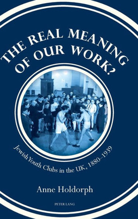 The Real Meaning of our Work?: Jewish Youth Clubs in the UK, 1880-1939