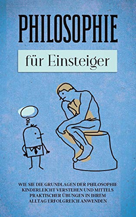 Philosophie für Einsteiger: Wie Sie die Grundlagen der Philosophie kinderleicht verstehen und mittels praktischer Übungen in Ihrem Alltag erfolgreich anwenden (German Edition)