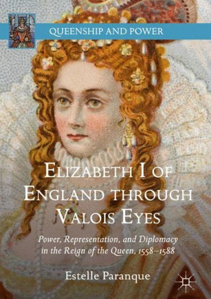 Elizabeth I of England Through Valois Eyes: Power, Representation, and Diplomacy in the Reign of the Queen, 1558-1588