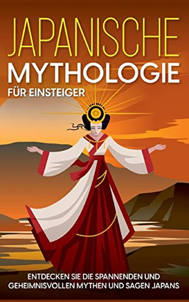 Japanische Mythologie Für Einsteiger: Entdecken Sie Die Spannenden Und Geheimnisvollen Mythen Und Sagen Japans (German Edition)