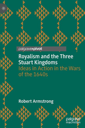 Royalism and the Three Stuart Kingdoms: Ideas in Action in the Wars of the 1640s