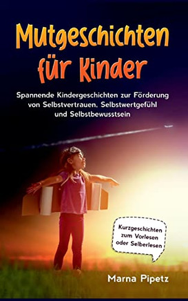 Mutgeschichten Für Kinder: Spannende Kindergeschichten Zur Förderung Von Selbstvertrauen, Selbstwertgefühl Und Selbstbewusstsein - Kurzgeschichten Zum Vorlesen Oder Selberlesen (German Edition)