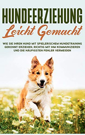 Hundeerziehung leicht gemacht: Wie Sie Ihren Hund mit spielerischem Hundetraining gekonnt erziehen, richtig mit ihm kommunizieren und die häufigsten Fehler vermeiden (German Edition)