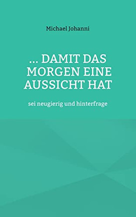 ...Damit Das Morgen Eine Aussicht Hat : Sei Neugierig Und Hinterfrage