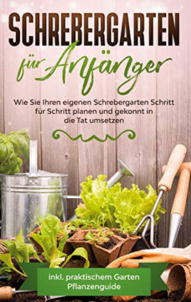 Schrebergarten für Anfänger: Wie Sie Ihren eigenen Schrebergarten Schritt für Schritt planen und gekonnt in die Tat umsetzen - inkl. praktischem Garten Pflanzenguide (German Edition)